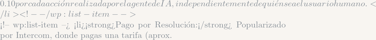 0.10 por cada acci&oacute;n realizada por el agente de IA, independientemente de qui&eacute;n sea el usuario humano.</li> <!-- /wp:list-item -->  <!-- wp:list-item --> <li><strong>Pago por Resoluci&oacute;n:</strong> Popularizado por Intercom, donde pagas una tarifa (aprox.